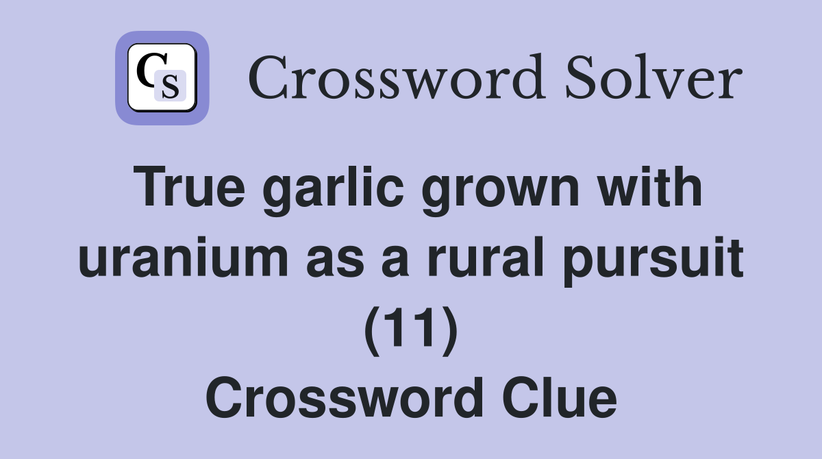 True garlic grown with uranium as a rural pursuit (11) Crossword Clue